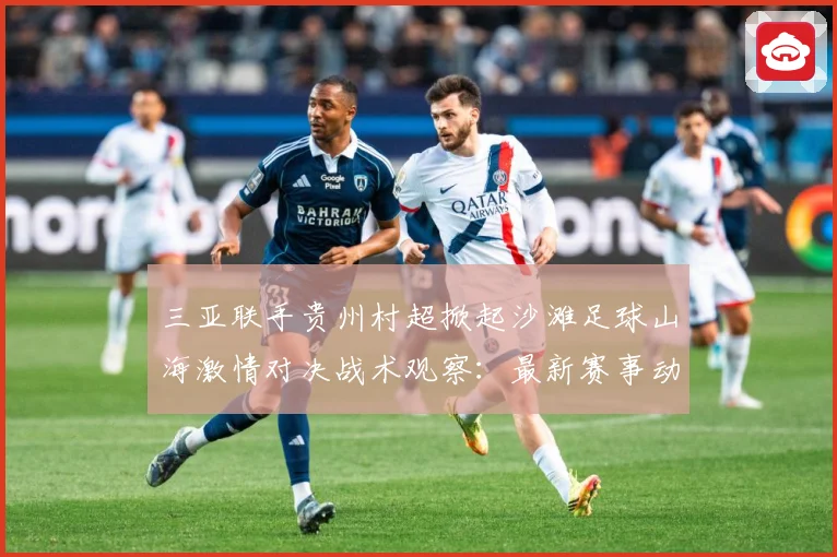三亚联手贵州村超掀起沙滩足球山海激情对决战术观察：最新赛事动态与深度分析
