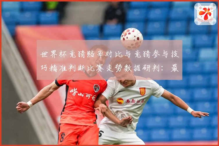 世界杯竞猜赔率对比与竞猜参与技巧精准判断比赛走势数据研判：最新赛事动态与深度分析