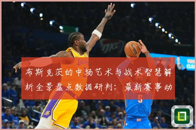 布斯克茨的中场艺术与战术智慧解析全景盘点数据研判：最新赛事动态与深度分析