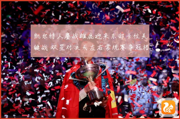 凯尔特人鏖战雄鹿迎来东部卡位关键战 双星对决或左右常规赛争冠格局：最新赛事动态与深度分析