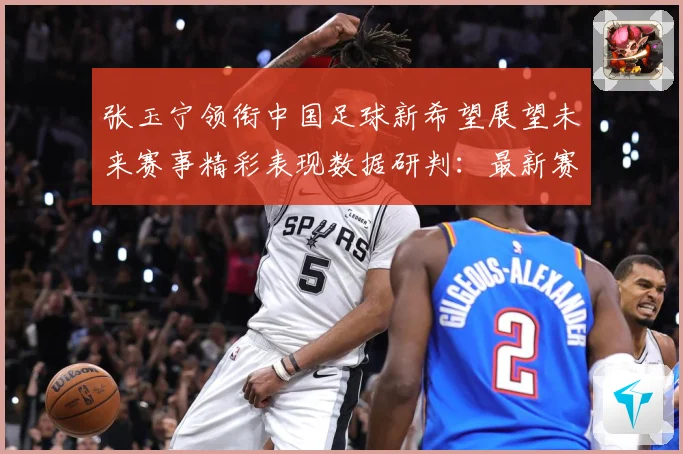 张玉宁领衔中国足球新希望展望未来赛事精彩表现数据研判：最新赛事动态与深度分析