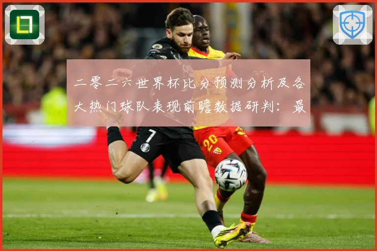 二零二六世界杯比分预测分析及各大热门球队表现前瞻数据研判：最新赛事动态与深度分析