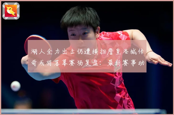 湖人全力出击仍遭横扫詹皇洛城传奇或将落幕赛场复盘：最新赛事动态与深度分析