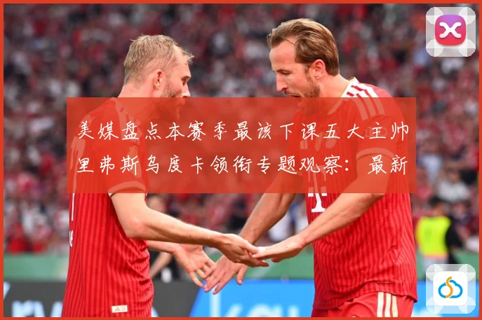 美媒盘点本赛季最该下课五大主帅里弗斯乌度卡领衔专题观察：最新赛事动态与深度分析