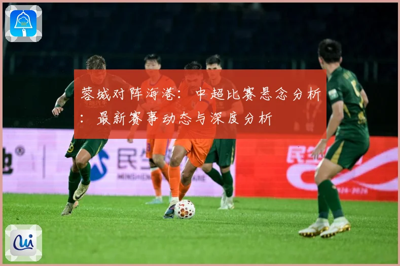 蓉城对阵海港：中超比赛悬念分析：最新赛事动态与深度分析