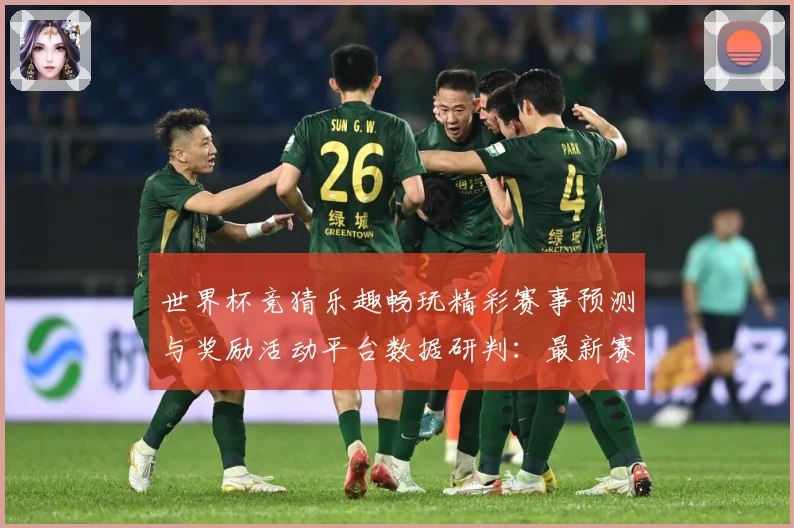 世界杯竞猜乐趣畅玩精彩赛事预测与奖励活动平台数据研判：最新赛事动态与深度分析