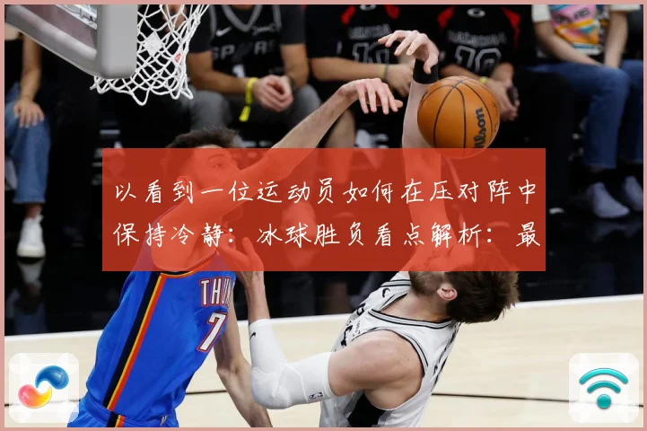 以看到一位运动员如何在压对阵中保持冷静：冰球胜负看点解析：最新赛事动态与深度分析