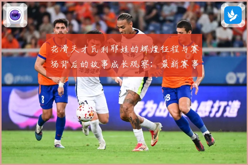 花滑天才瓦利耶娃的辉煌征程与赛场背后的故事成长观察：最新赛事动态与深度分析
