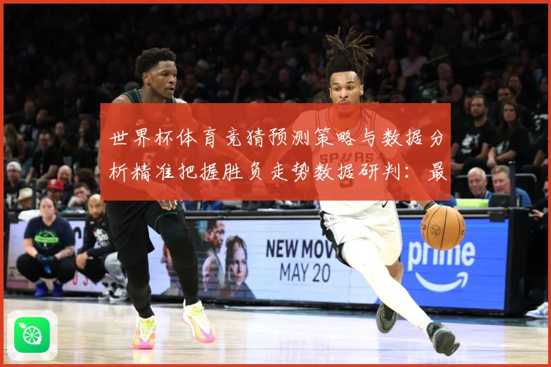 世界杯体育竞猜预测策略与数据分析精准把握胜负走势数据研判：最新赛事动态与深度分析