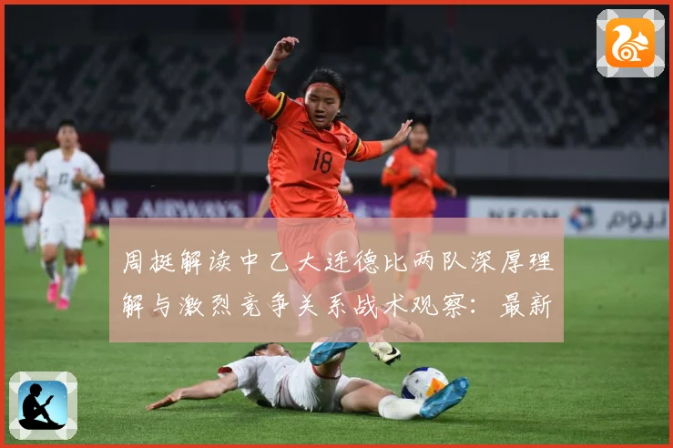 周挺解读中乙大连德比两队深厚理解与激烈竞争关系战术观察：最新赛事动态与深度分析