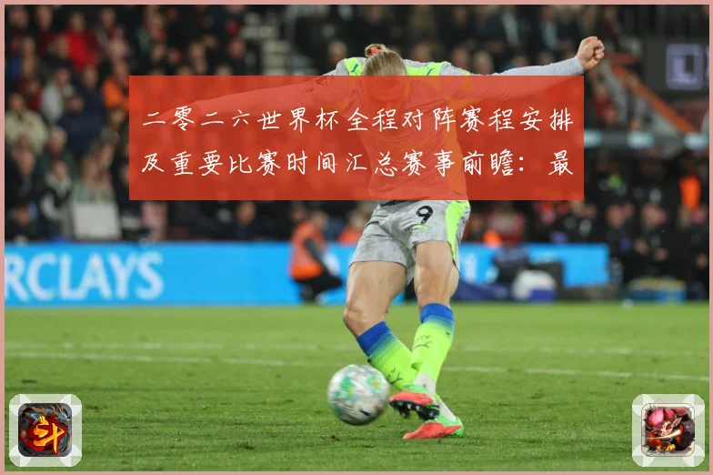 二零二六世界杯全程对阵赛程安排及重要比赛时间汇总赛事前瞻：最新赛事动态与深度分析