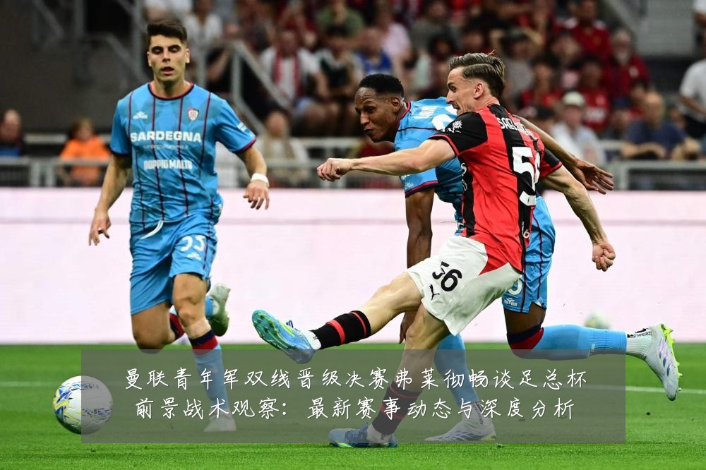 曼联青年军双线晋级决赛弗莱彻畅谈足总杯前景战术观察:最新赛事动态与深度分析