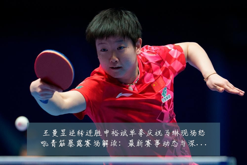 王曼昱逆转连胜申裕斌单拳庆祝马琳现场怒吼青筋暴露赛场解读:最新赛事动态与深度分析