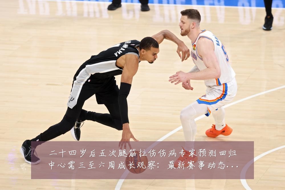 二十四岁后五次腿筋拉伤伤病专家预测回归中心需三至六周成长观察:最新赛事动态与深度分析