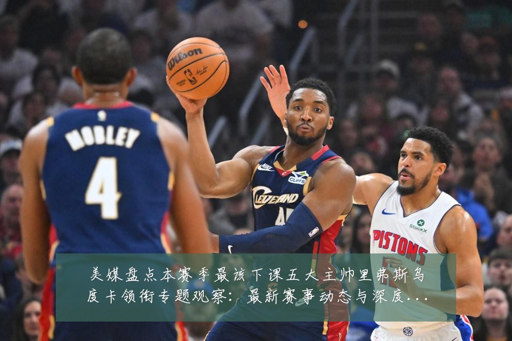 美媒盘点本赛季最该下课五大主帅里弗斯乌度卡领衔专题观察:最新赛事动态与深度分析