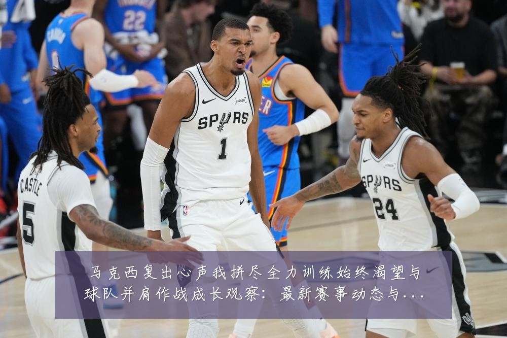 马克西复出心声我拼尽全力训练始终渴望与球队并肩作战成长观察:最新赛事动态与深度分析
