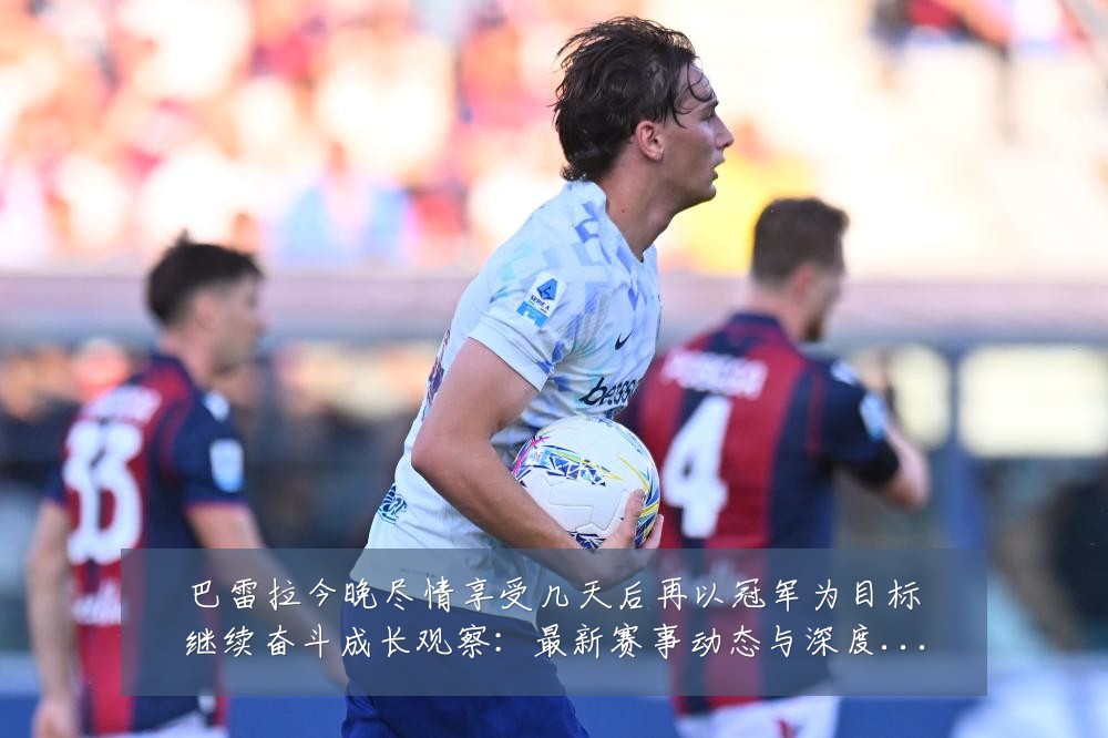 巴雷拉今晚尽情享受几天后再以冠军为目标继续奋斗成长观察：最新赛事动态与深度分析