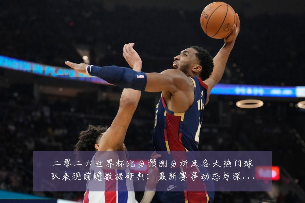 二零二六世界杯比分预测分析及各大热门球队表现前瞻数据研判:最新赛事动态与深度分析