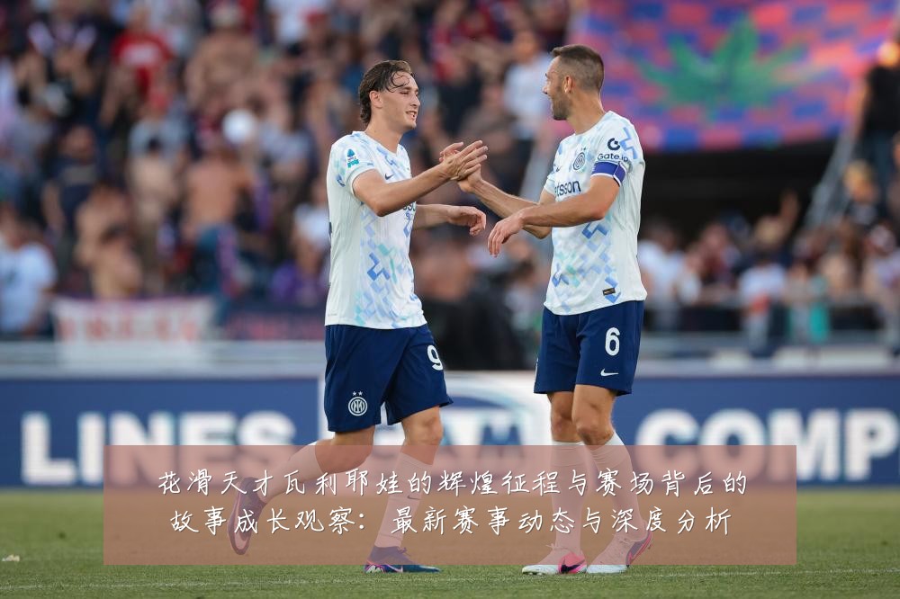 花滑天才瓦利耶娃的辉煌征程与赛场背后的故事成长观察:最新赛事动态与深度分析
